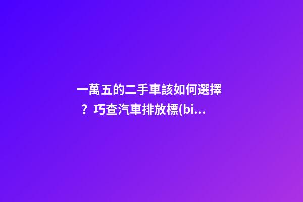 一萬五的二手車該如何選擇？巧查汽車排放標(biāo)準(zhǔn)讓你不踩坑